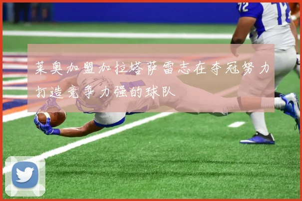 莱奥加盟加拉塔萨雷志在夺冠努力打造竞争力强的球队