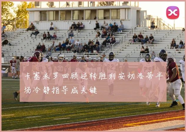 卡塞米罗回顾逆转胜利安切洛蒂半场冷静指导成关键
