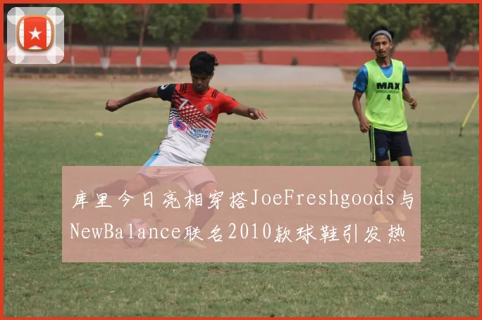 库里今日亮相穿搭JoeFreshgoods与NewBalance联名2010款球鞋引发热议