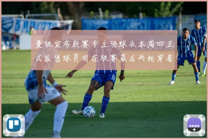 曼联宣布新赛季主场球衣本周四正式发售球员将在联赛最后两轮穿着上阵