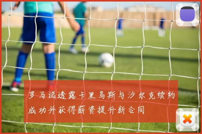 罗马诺透露卡里乌斯与沙尔克续约成功并获得薪资提升新合同