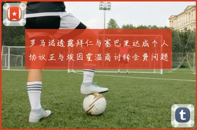 罗马诺透露拜仁与塞巴里达成个人协议正与埃因霍温商讨转会费问题