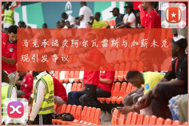 马竞承诺卖阿尔瓦雷斯与加薪未兑现引发争议