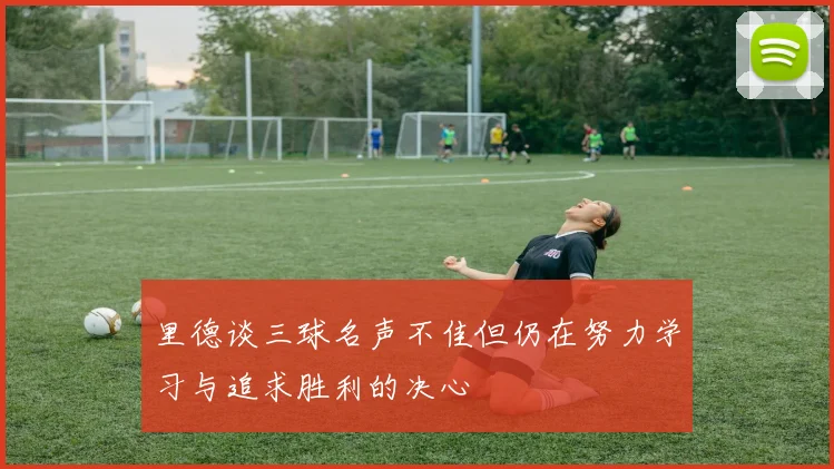 里德谈三球名声不佳但仍在努力学习与追求胜利的决心
