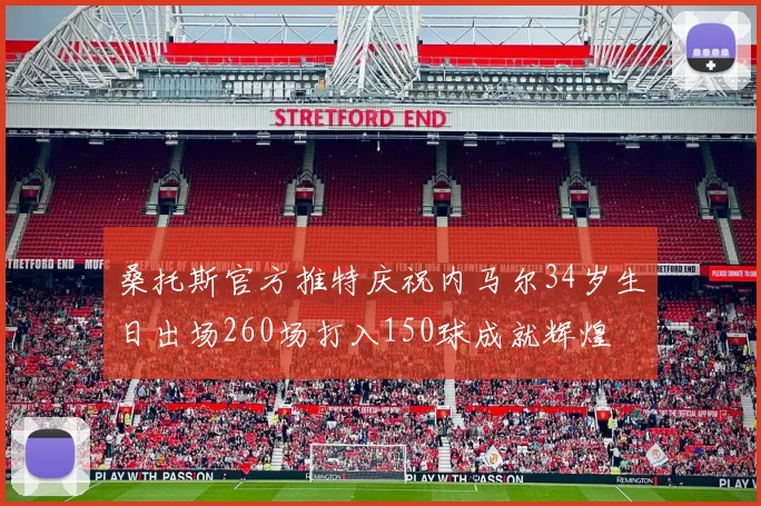 桑托斯官方推特庆祝内马尔34岁生日出场260场打入150球成就辉煌