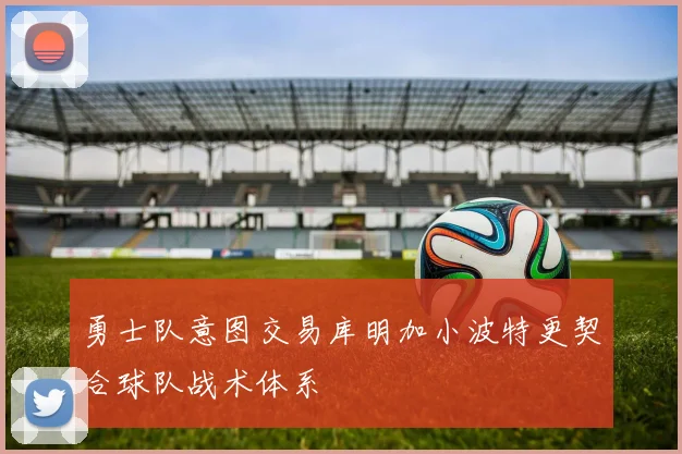 勇士队意图交易库明加小波特更契合球队战术体系