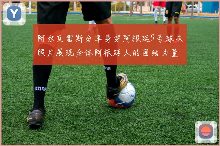 阿尔瓦雷斯分享身穿阿根廷9号球衣照片展现全体阿根廷人的团结力量