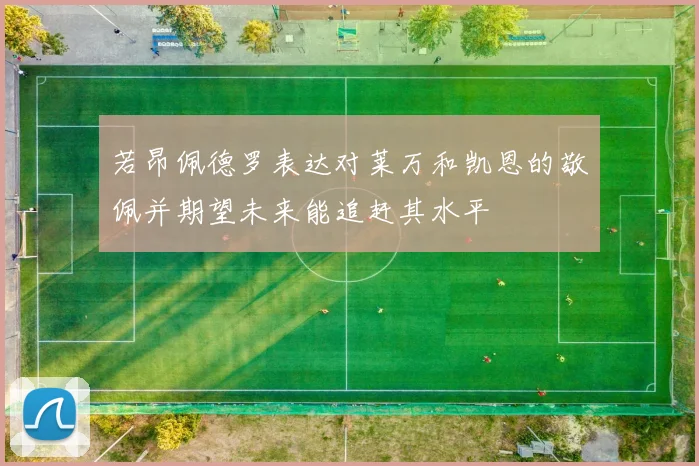 若昂佩德罗表达对莱万和凯恩的敬佩并期望未来能追赶其水平