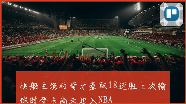 快船主场对奇才豪取18连胜上次输球时登卡尚未进入NBA