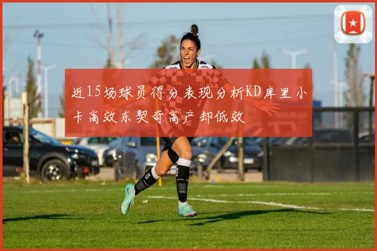 近15场球员得分表现分析KD库里小卡高效东契奇高产却低效