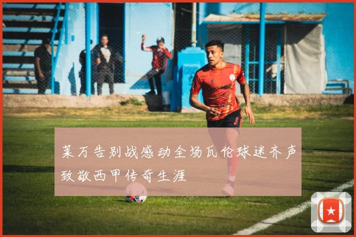 莱万告别战感动全场瓦伦球迷齐声致敬西甲传奇生涯