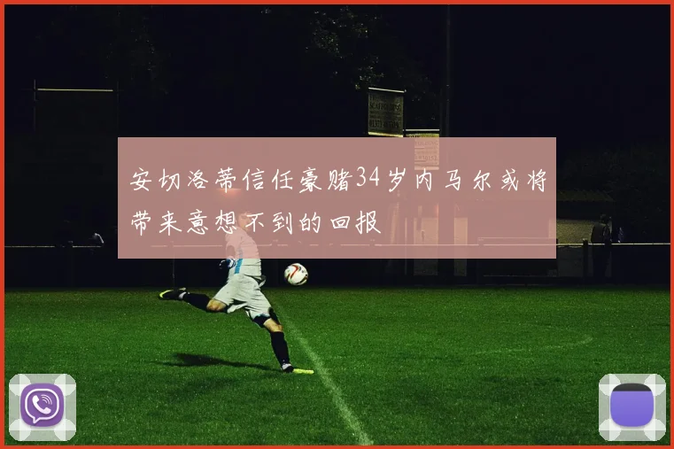 安切洛蒂信任豪赌34岁内马尔或将带来意想不到的回报