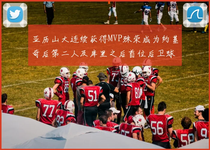 亚历山大连续获得MVP殊荣成为约基奇后第二人及库里之后首位后卫球员