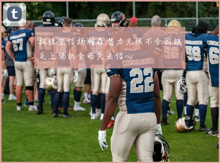 拓媒坚信杨瀚森潜力无限不会因缺乏上场机会而失去信心
